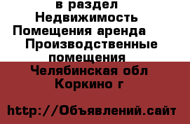  в раздел : Недвижимость » Помещения аренда »  » Производственные помещения . Челябинская обл.,Коркино г.